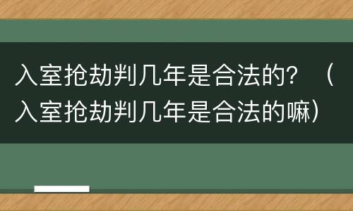入室抢劫判几年是合法的？（入室抢劫判几年是合法的嘛）