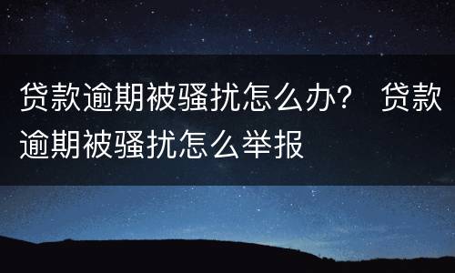 贷款逾期被骚扰怎么办？ 贷款逾期被骚扰怎么举报