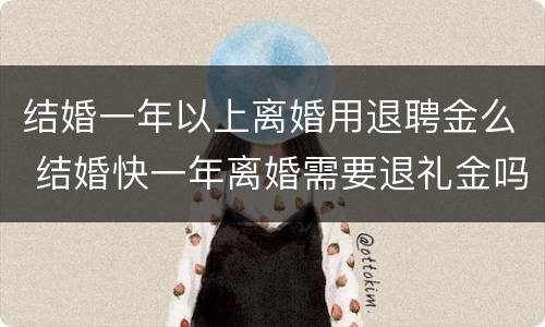 结婚一年以上离婚用退聘金么 结婚快一年离婚需要退礼金吗