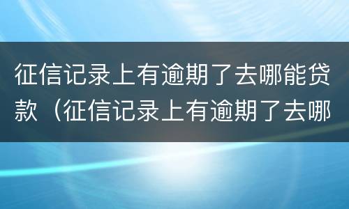 征信记录上有逾期了去哪能贷款（征信记录上有逾期了去哪能贷款买车）