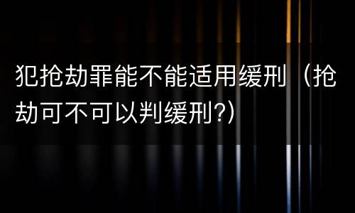 犯抢劫罪能不能适用缓刑（抢劫可不可以判缓刑?）