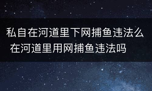 私自在河道里下网捕鱼违法么 在河道里用网捕鱼违法吗