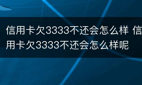 信用卡欠3333不还会怎么样 信用卡欠3333不还会怎么样呢
