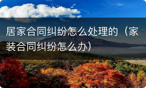 居家合同纠纷怎么处理的（家装合同纠纷怎么办）