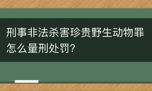 刑事非法杀害珍贵野生动物罪怎么量刑处罚？