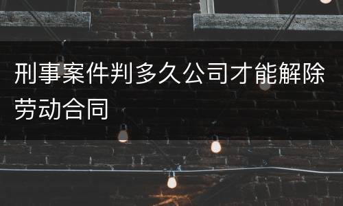 刑事案件判多久公司才能解除劳动合同