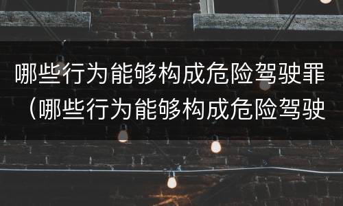 哪些行为能够构成危险驾驶罪（哪些行为能够构成危险驾驶罪立案标准）