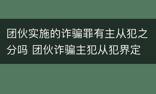 团伙实施的诈骗罪有主从犯之分吗 团伙诈骗主犯从犯界定