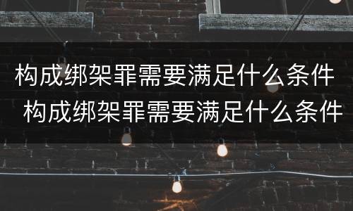 构成绑架罪需要满足什么条件 构成绑架罪需要满足什么条件才能判刑