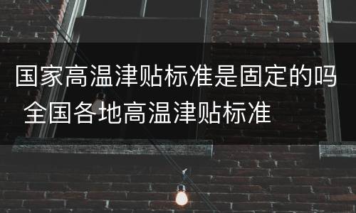 国家高温津贴标准是固定的吗 全国各地高温津贴标准
