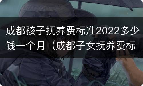 成都孩子抚养费标准2022多少钱一个月（成都子女抚养费标准）