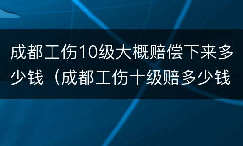 成都工伤10级大概赔偿下来多少钱（成都工伤十级赔多少钱）