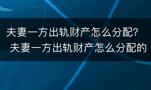 夫妻一方出轨财产怎么分配？ 夫妻一方出轨财产怎么分配的