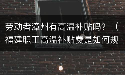 劳动者漳州有高温补贴吗？（福建职工高温补贴费是如何规定的）