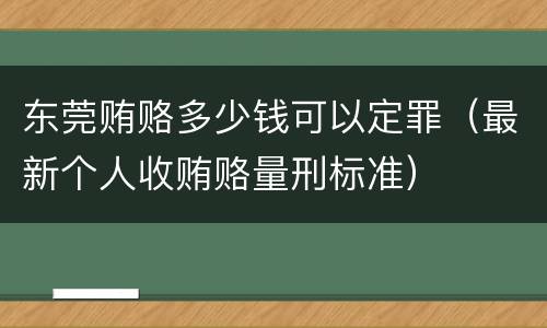 东莞贿赂多少钱可以定罪（最新个人收贿赂量刑标准）