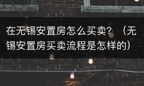 在无锡安置房怎么买卖？（无锡安置房买卖流程是怎样的）