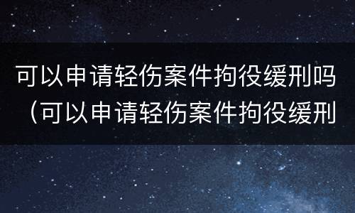 可以申请轻伤案件拘役缓刑吗（可以申请轻伤案件拘役缓刑吗知乎）