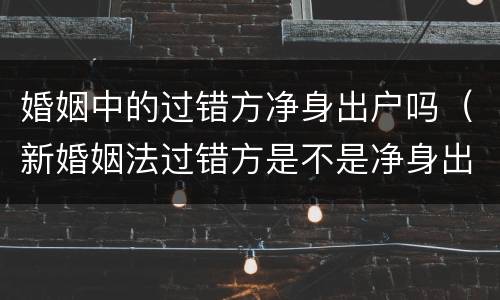 婚姻中的过错方净身出户吗（新婚姻法过错方是不是净身出户）