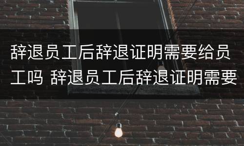 辞退员工后辞退证明需要给员工吗 辞退员工后辞退证明需要给员工吗怎么写
