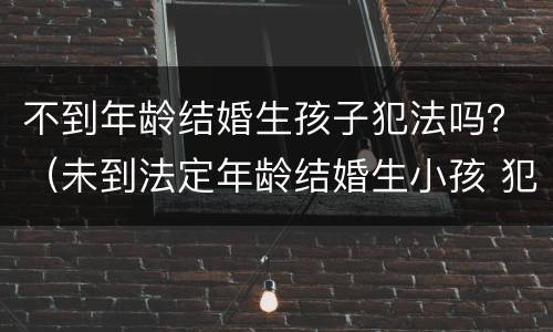 不到年龄结婚生孩子犯法吗？（未到法定年龄结婚生小孩 犯法吗）
