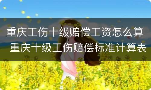 重庆工伤十级赔偿工资怎么算 重庆十级工伤赔偿标准计算表
