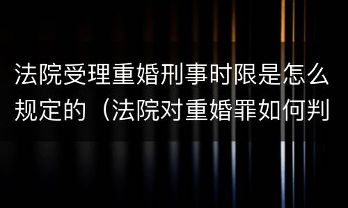 法院受理重婚刑事时限是怎么规定的（法院对重婚罪如何判）