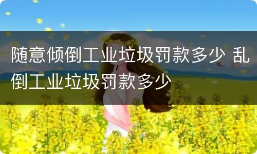 随意倾倒工业垃圾罚款多少 乱倒工业垃圾罚款多少