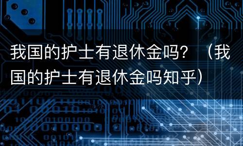 我国的护士有退休金吗？（我国的护士有退休金吗知乎）