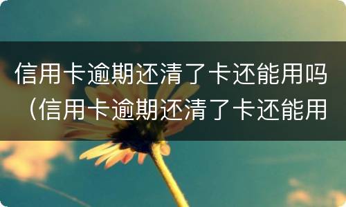 信用卡逾期还清了卡还能用吗（信用卡逾期还清了卡还能用吗怎么还）