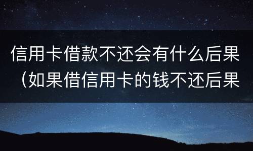 信用卡借款不还会有什么后果（如果借信用卡的钱不还后果怎么样）