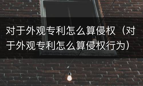 对于外观专利怎么算侵权（对于外观专利怎么算侵权行为）