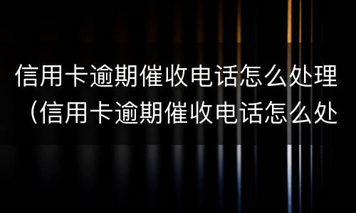 信用卡逾期催收电话怎么处理（信用卡逾期催收电话怎么处理的）