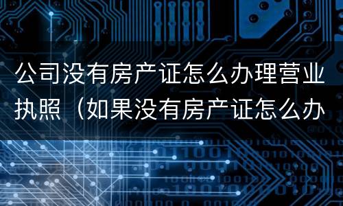 公司没有房产证怎么办理营业执照（如果没有房产证怎么办理营业执照）