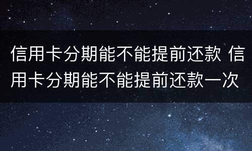 信用卡分期能不能提前还款 信用卡分期能不能提前还款一次