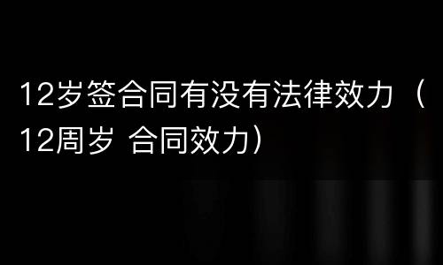 12岁签合同有没有法律效力（12周岁 合同效力）