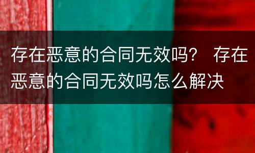 存在恶意的合同无效吗？ 存在恶意的合同无效吗怎么解决