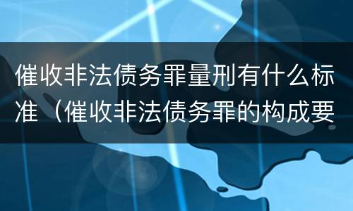 催收非法债务罪量刑有什么标准（催收非法债务罪的构成要件）
