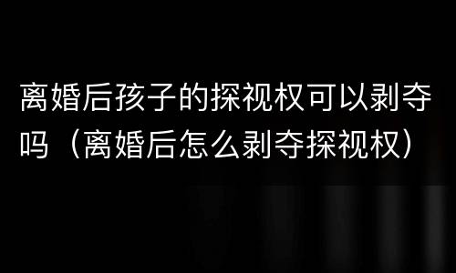 离婚后孩子的探视权可以剥夺吗（离婚后怎么剥夺探视权）