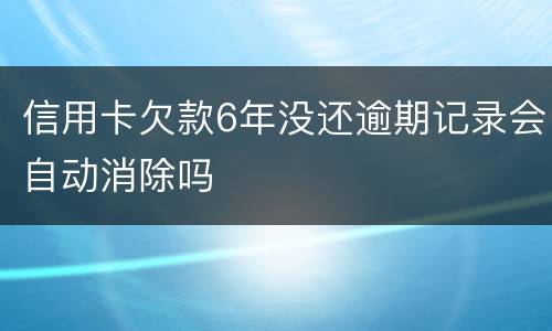 信用卡欠款6年没还逾期记录会自动消除吗