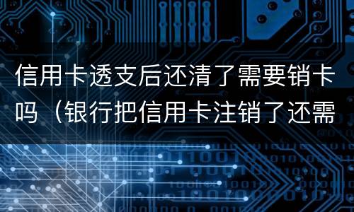 信用卡透支后还清了需要销卡吗（银行把信用卡注销了还需要还款吗）