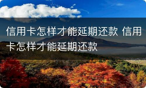 信用卡怎样才能延期还款 信用卡怎样才能延期还款