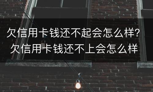 欠信用卡钱还不起会怎么样？ 欠信用卡钱还不上会怎么样