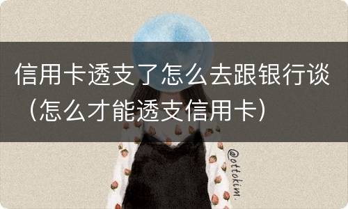 信用卡透支了怎么去跟银行谈（怎么才能透支信用卡）