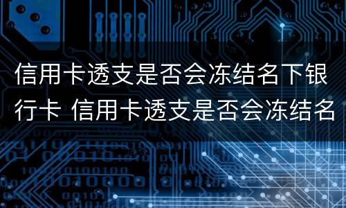 信用卡透支是否会冻结名下银行卡 信用卡透支是否会冻结名下银行卡的钱