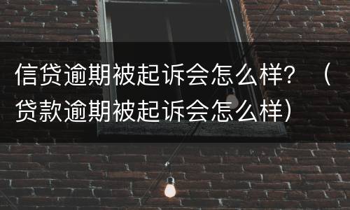信贷逾期被起诉会怎么样？（贷款逾期被起诉会怎么样）