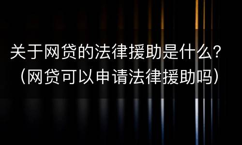 关于网贷的法律援助是什么？（网贷可以申请法律援助吗）