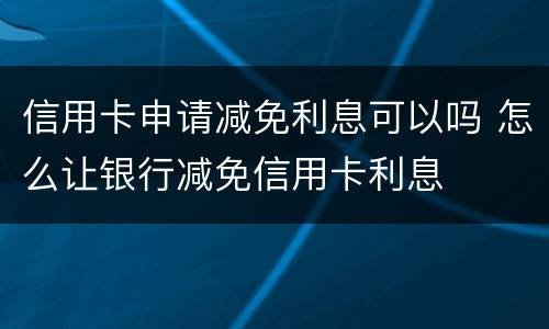 信用卡申请减免利息可以吗 怎么让银行减免信用卡利息