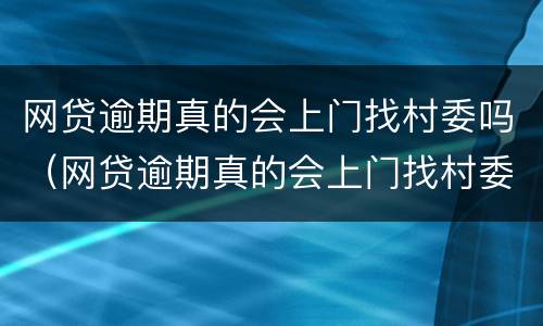 网贷逾期真的会上门找村委吗（网贷逾期真的会上门找村委吗?）