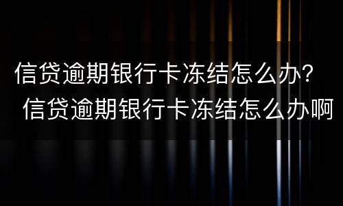 信贷逾期银行卡冻结怎么办？ 信贷逾期银行卡冻结怎么办啊