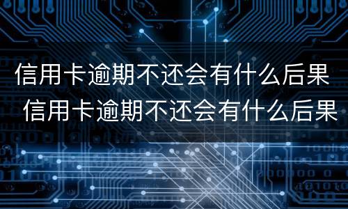 信用卡逾期不还会有什么后果 信用卡逾期不还会有什么后果三年